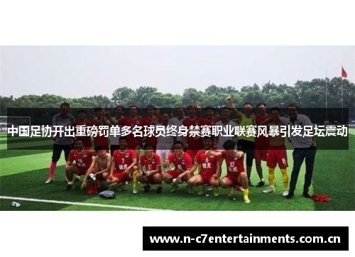 中国足协开出重磅罚单多名球员终身禁赛职业联赛风暴引发足坛震动