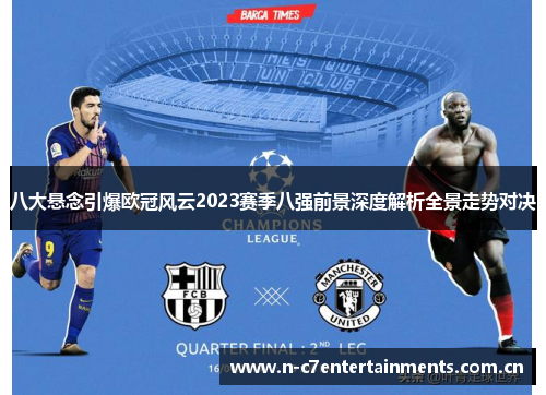八大悬念引爆欧冠风云2023赛季八强前景深度解析全景走势对决