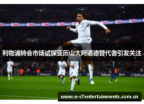 利物浦转会市场试探亚历山大阿诺德替代者引发关注