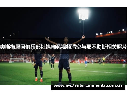 奥斯梅恩因俱乐部社媒嘲讽视频清空与那不勒斯相关照片