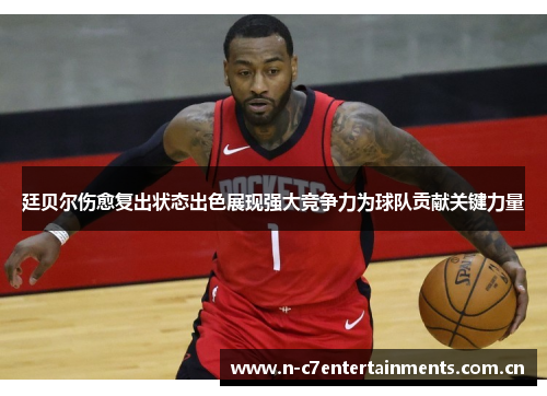 廷贝尔伤愈复出状态出色展现强大竞争力为球队贡献关键力量