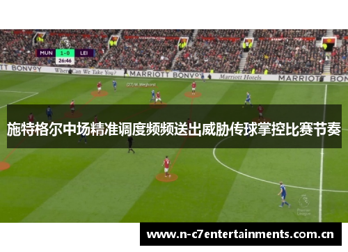 施特格尔中场精准调度频频送出威胁传球掌控比赛节奏