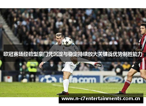 欧冠赛场经验型豪门凭沉淀与稳定持续放大关键战优势制胜能力