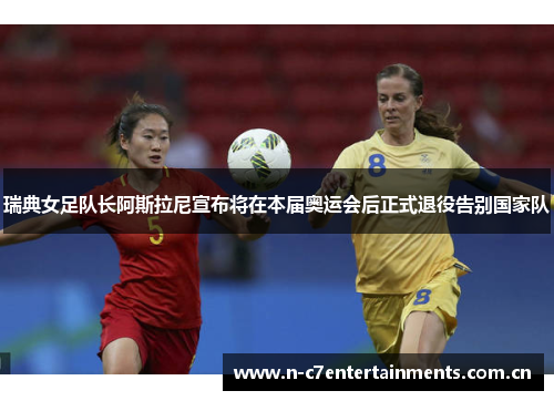 瑞典女足队长阿斯拉尼宣布将在本届奥运会后正式退役告别国家队